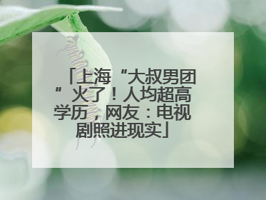 上海“大叔男团”火了！人均超高学历，网友：电视剧照进现实