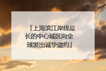 上海滨江岸线最长的中心城区向全球发出诚挚邀约