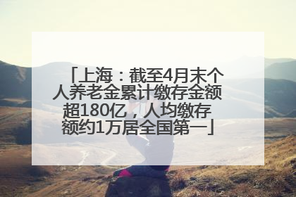 上海：截至4月末个人养老金累计缴存金额超180亿，人均缴存额约1万居全国第一