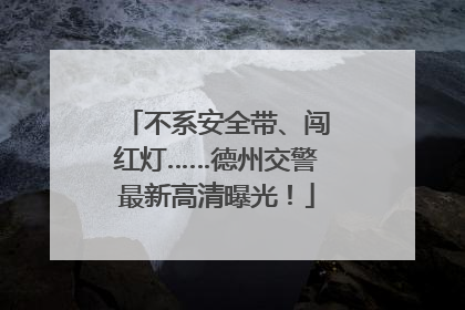 不系安全带、闯红灯……德州交警最新高清曝光！