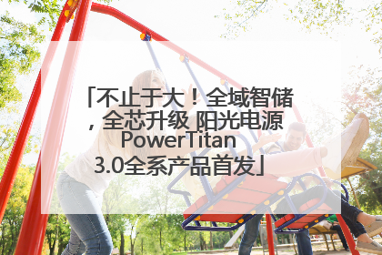 不止于大！全域智储，全芯升级 阳光电源PowerTitan3.0全系产品首发
