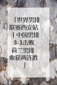 世界男排联赛西安站丨中国男排3-1击败荷兰男排 收获两连胜