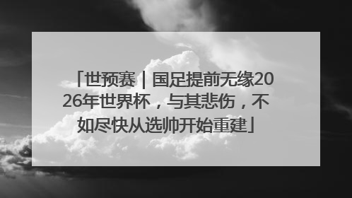 世预赛｜国足提前无缘2026年世界杯，与其悲伤，不如尽快从选帅开始重建