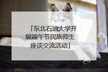 东北石油大学开展端午节民族师生座谈交流活动