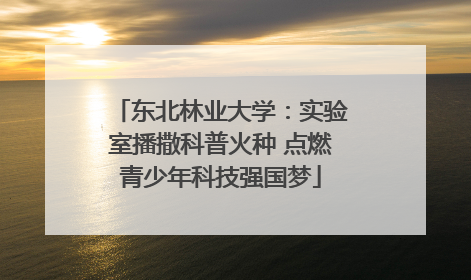 东北林业大学：实验室播撒科普火种 点燃青少年科技强国梦