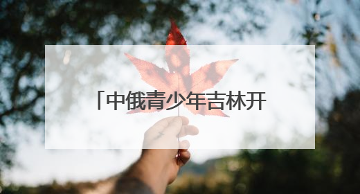 中俄青少年吉林开启文化交流之旅
