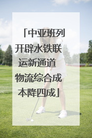 中亚班列开辟水铁联运新通道 物流综合成本降四成
