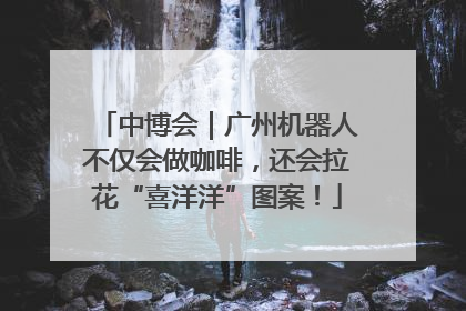 中博会｜广州机器人不仅会做咖啡，还会拉花“喜洋洋”图案！