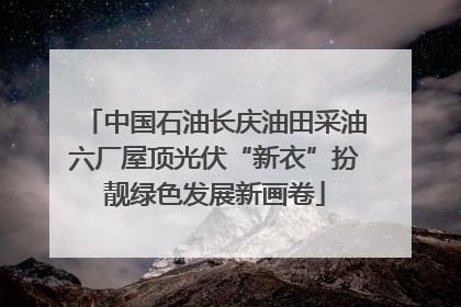 中国石油长庆油田采油六厂屋顶光伏“新衣”扮靓绿色发展新画卷