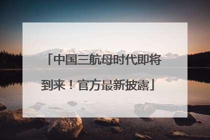 中国三航母时代即将到来！官方最新披露