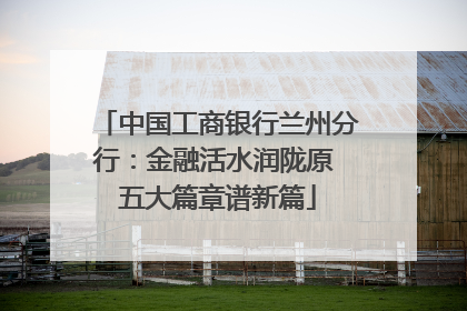 中国工商银行兰州分行：金融活水润陇原 五大篇章谱新篇