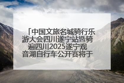 中国文旅名城骑行乐游大会四川遂宁站暨骑遍四川2025遂宁观音湖自行车公开赛将于6月22日开赛