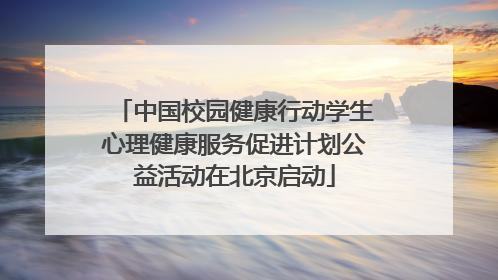 中国校园健康行动学生心理健康服务促进计划公益活动在北京启动