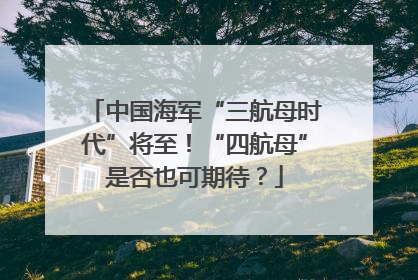 中国海军“三航母时代”将至！“四航母”是否也可期待？