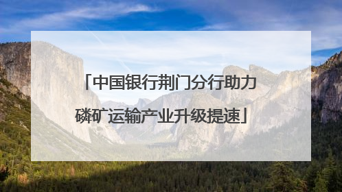 中国银行荆门分行助力磷矿运输产业升级提速
