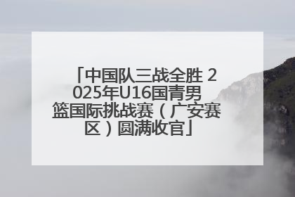 中国队三战全胜 2025年U16国青男篮国际挑战赛（广安赛区）圆满收官