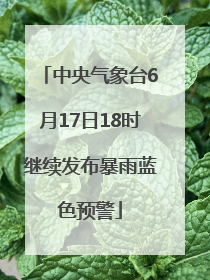 中央气象台6月17日18时继续发布暴雨蓝色预警