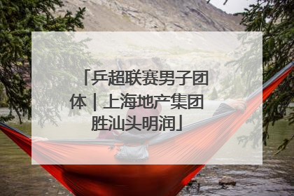 乒超联赛男子团体｜上海地产集团胜汕头明润