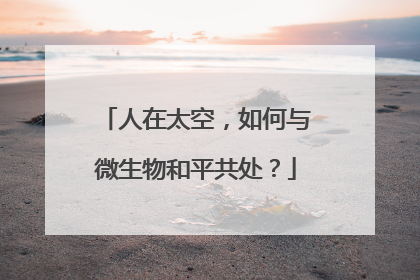 人在太空，如何与微生物和平共处？