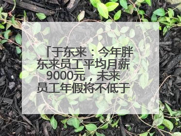 于东来：今年胖东来员工平均月薪9000元，未来员工年假将不低于40天