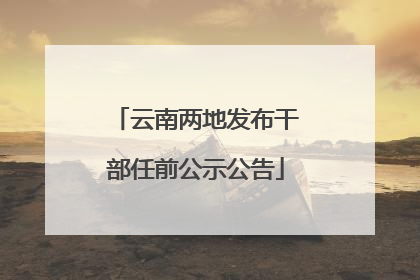 云南两地发布干部任前公示公告