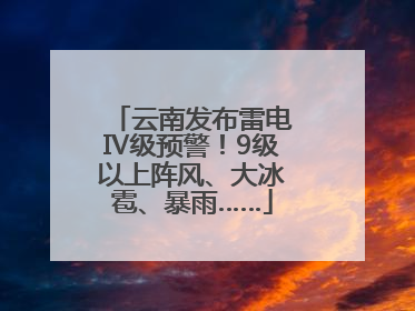 云南发布雷电Ⅳ级预警！9级以上阵风、大冰雹、暴雨……