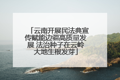 云南开展民法典宣传赋能边疆高质量发展 法治种子在云岭大地生根发芽
