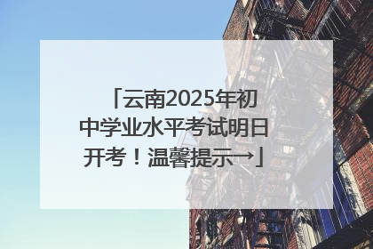 云南2025年初中学业水平考试明日开考！温馨提示→