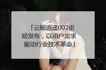 云鲸逍遥002重磅发布，以用户需求驱动行业技术革命