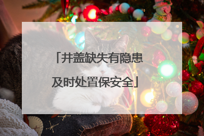 井盖缺失有隐患 及时处置保安全