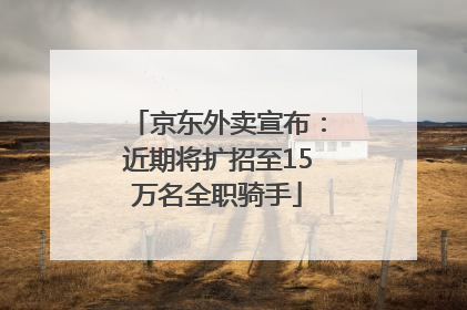 京东外卖宣布：近期将扩招至15万名全职骑手