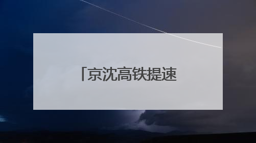 京沈高铁提速！沈阳到北京2小时29分！