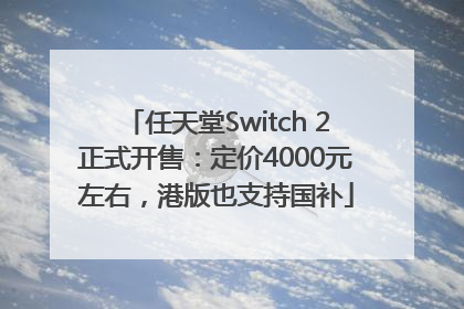 任天堂Switch 2正式开售：定价4000元左右，港版也支持国补