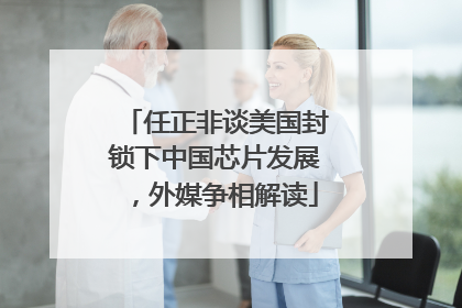 任正非谈美国封锁下中国芯片发展，外媒争相解读