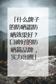 什么牌子的防晒霜防晒效果好？口碑好的防晒篇品牌，实力出圈