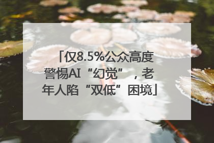仅8.5%公众高度警惕AI“幻觉”，老年人陷“双低”困境