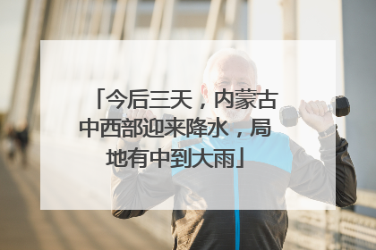 今后三天，内蒙古中西部迎来降水，局地有中到大雨