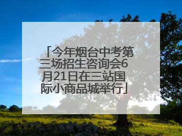 今年烟台中考第三场招生咨询会6月21日在三站国际小商品城举行