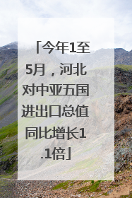 今年1至5月，河北对中亚五国进出口总值同比增长1.1倍