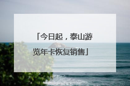 今日起,泰山游览年卡恢复销售