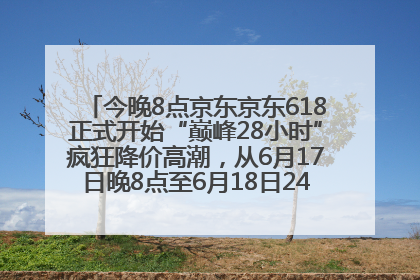 今晚8点京东京东618正式开始“巅峰28小时”疯狂降价高潮，从6月17日晚8点至6月18日24点内最便宜优惠