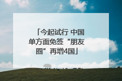 今起试行 中国单方面免签“朋友圈”再增4国