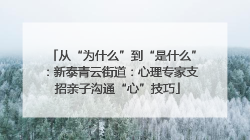 从“为什么”到“是什么”：新泰青云街道：心理专家支招亲子沟通“心”技巧