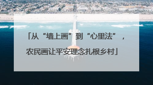 从“墙上画”到“心里法”，农民画让平安理念扎根乡村