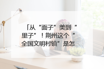 从“面子”美到“里子”！荆州这个“全国文明村镇”是怎样炼成的？