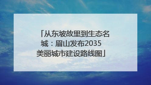 从东坡故里到生态名城：眉山发布2035美丽城市建设路线图
