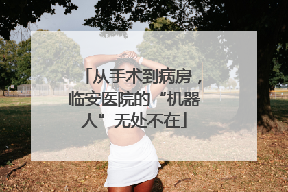 从手术到病房，临安医院的“机器人”无处不在