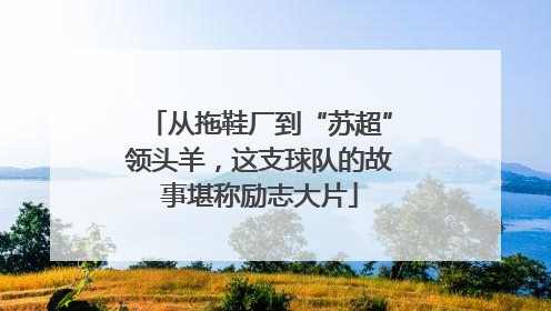 从拖鞋厂到“苏超”领头羊，这支球队的故事堪称励志大片
