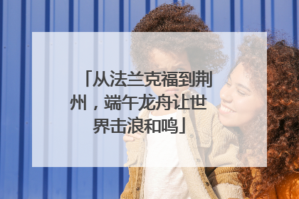 从法兰克福到荆州，端午龙舟让世界击浪和鸣