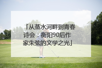 从蒸水河畔到青春诗会：衡阳90后作家朱弦的文学之光